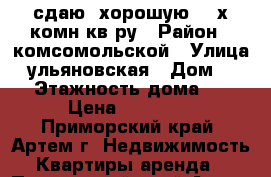 сдаю  хорошую  2-х комн кв-ру › Район ­ комсомольской › Улица ­ ульяновская › Дом ­ 11 › Этажность дома ­ 5 › Цена ­ 25 000 - Приморский край, Артем г. Недвижимость » Квартиры аренда   . Приморский край,Артем г.